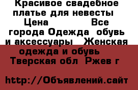 Красивое свадебное платье для невесты › Цена ­ 15 000 - Все города Одежда, обувь и аксессуары » Женская одежда и обувь   . Тверская обл.,Ржев г.